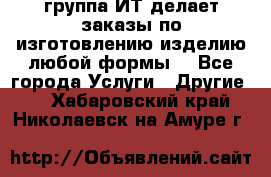 группа ИТ делает заказы по изготовлению изделию любой формы  - Все города Услуги » Другие   . Хабаровский край,Николаевск-на-Амуре г.